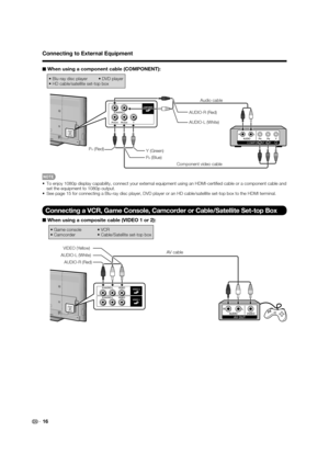 Page 1816
Connecting to External Equipment
■ When using a component cable (COMPONENT):
• Blu-ray disc player      • DVD player
• HD cable/satellite set-top box
COMPONENT OUT
AUDIO-L (White) AUDIO-R (Red)
Y (Green)
P
B (Blue) P
R (Red)Audio cable
Component video cable
•  To enjoy 1080p display capability, connect your external equipment using an HDMI-certiﬁ ed cable or a component cable and 
set the equipment to 1080p output.
•  See page 15 for connecting a Blu-ray disc player, DVD player or an HD...