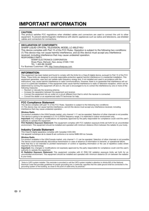 Page 4DECLARATION OF CONFORMITY:
SHARP LIQUID CRYSTAL TELEVISION, MODEL LC-90LE745U
This device complies with Part 15 of the FCC Rules. Operation is subject to the following two conditions: 
(1) This device may not cause harmful interference, and (2) this device must accept any interference 
received, including interference that may cause undesired operation.
RESPONSIBLE PARTY:
SHARP ELECTRONICS CORPORATION
Sharp Plaza, Mahwah, New Jersey 07495-1163
TEL: 1-800-BE-SHARP
For Business Customers: URL...