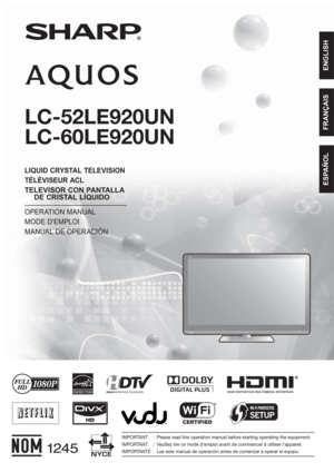 Page 1ENGLISH FRANÇAIS ESPAÑOL
IMPORTANT  :  Please read this operation manual before starting operating the equipment.
IMPORTANT  :  Veuillez lire ce mode d'emploi avant de commencer à utiliser l'appareil.
IMPORTANTE  :  Lea este manual de operación antes de comenzar a operar el equipo.
LC-52LE920UN
LC-60LE920UN
LIQUID CRYSTAL TELEVISION
TÉLÉVISEUR ACL
TELEVISOR CON PANTALLA 
DE CRISTAL LÍQUIDO
OPERATION MANUAL
MODE D'EMPLOI
MANUAL DE OPERACIÓN
ENGLISH FRANÇAIS ESPAÑOLENGLISH FRANÇAIS ESPAÑOL
®...