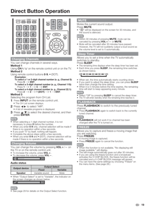 Page 21 19
Direct Button Operation
MUTE
Mutes the current sound output.
Press MUTE.
• "" will be displayed on the screen for 30 minutes, and 
the sound is silenced.
• Within 30 minutes of pressing MUTE, mute can be 
canceled by pressing VOL
k/
l or MUTE.
• Mute will be canceled after 30 minutes have passed. 
However, the TV will not suddenly output a loud sound as 
the volume level is set to 0 automatically.
Sleep Timer
Allows you to set a time when the TV automatically 
switches to standby.
Press...