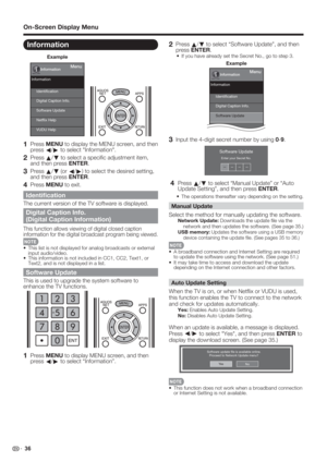 Page 38 36
On-Screen Display Menu
Information
Example
Menu
Identiﬁcation
Software Update Digital Caption Info.
Netﬂix Help
VUDU Help Information
Information
 
1 Press MENU to display the MENU screen, and then 
press 
c/
d to select "Information".
2 Press 
a/
b to select a speciﬁ c adjustment item, 
and then press ENTER.
3 Press 
a/
b (or 
c/
d) to select the desired setting, 
and then press ENTER.
4 Press MENU to exit.
Identiﬁ cation
The current version of the TV software is displayed.
Digital Caption...