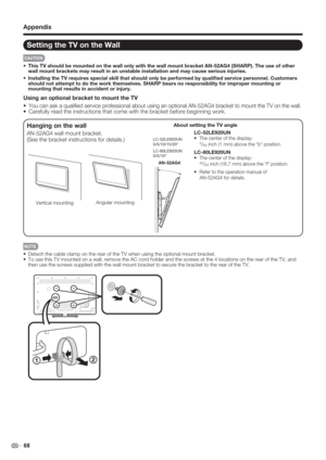 Page 70 68
•  Detach the cable clamp on the rear of the TV when using the optional mount bracket.
•  To use this TV mounted on a wall, remove the AC cord holder and the screws at the 4 locations on the rear of the TV, and 
then use the screws supplied with the wall mount bracket to secure the bracket to the rear of the TV.
21
Setting the TV on the Wall
CAUTION
•  This TV should be mounted on the wall only with the wall mount bracket AN-52AG4 (SHARP). The use of other 
wall mount brackets may result in an...