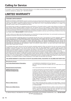 Page 76 74
CONSUMER LIMITED WARRANTY
SHARP ELECTRONICS CORPORATION warrants to the ﬁrst consumer purchaser that this Sharp brand Liquid Crystal Display product (the 
“Product”), when shipped in its original container, will be free from defective workmanship and materials, and agrees that it will, at its option, 
either repair the defect or replace the defective Product or part thereof with a new or remanufactured equivalent at no charge to the 
purchaser for parts or labor for the period(s) set forth below....