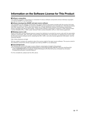 Page 79 77  
■Software composition
The software included in this product is comprised of various software components whose individual copyrights 
are held by SHARP or by third parties.
 
■Software developed by SHARP and open source software
The copyrights for the software components and various relevant documents included with this product that were 
developed or written by SHARP are owned by SHARP and are protected by the Copyright Act, international treaties, 
and other relevant laws. This product also makes...