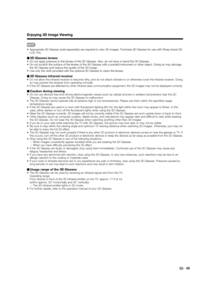 Page 4745
Enjoying 3D Image Viewing
•  Appropriate 3D Glasses (sold separately) are required to view 3D images. Purchase 3D Glasses for use with Sharp brand 3D 
LCD TVs.
■3D Glasses lenses•  Do not apply pressure to the lenses of the 3D Glasses. Also, do not drop or bend the 3D Glasses.
•  Do not scratch the surface of the lenses of the 3D Glasses with a pointed instrument or other object. Doing so may damage 
the 3D Glasses and reduce the quality of the 3D image.
•  Use only the cloth provided with the...