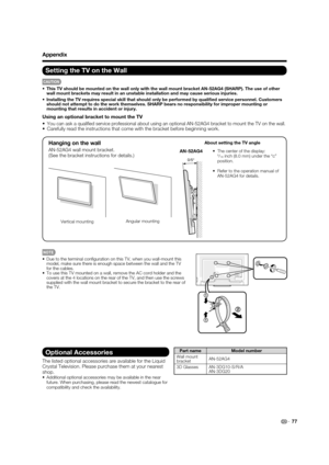 Page 7977
Appendix
Setting the TV on the Wall
CAUTION
•  This TV should be mounted on the wall only with the wall mount bracket AN-52AG4 (SHARP). The use of other 
wall mount brackets may result in an unstable installation and may cause serious injuries.
•  Installing the TV requires special skill that should only be performed by qualiﬁ ed service personnel. Customers 
should not attempt to do the work themselves. SHARP bears no responsibility for improper mounting or 
mounting that results in accident or...