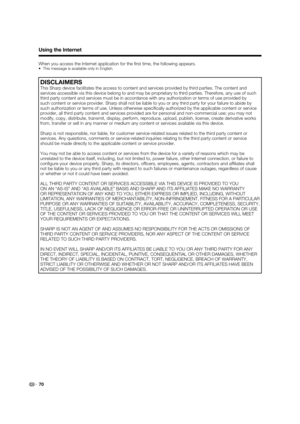 Page 7270
Using the Internet
When you access the Internet application for the ﬁ rst time, the following appears.•  This message is available only in English.
DISCLAIMERS
This Sharp device facilitates the access to content and services provide\
d by third parties. The content and 
services accessible via this device belong to and may be proprietary to \
third parties. Therefore, any use of such 
third party content and services must be in accordance with any authoriz\
ation or terms of use provided by 
such...