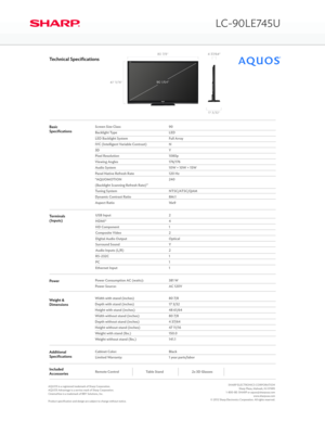 Page 2BasicSpecificationsScreen Size Class
Backlight Type
LED Backlight System
IVC (Intelligent Variable Contrast)
3D
Pixel Resolution
Viewing Angles
Audio System
Panel Native Refresh Rate
“AQUOMOTION
(Backlight Scanning Refresh Rate)”
Tuning System
Dynamic Contrast Ratio
Aspect Ratio
90
LED
Full Array
N
Y
1080p
176/176
10W + 10W + 15W
120 Hz
240
NTSC/ATSC/QAM
8M:1
16x9
Technical Specifications
USB Input
HDMI®
HD Component
Composite Video
Digital Audio Output
Surround Sound
Audio Inputs (L/R)
RS-232C
PC...