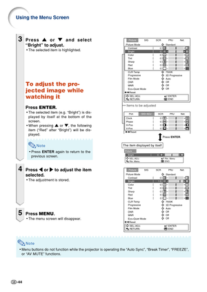 Page 46-44
3Press '
' '
'
'  or 
"
" "
"
"  and select
“Bright” to adjust.
• The selected item is highlighted.
To adjust the pro-
jected image while
watching it
Press  ENTER .
•The selected item (e.g. “Bright”) is dis-
played by itself at the bottom of the
screen.
• When pressing 
'
' '
'
'  or 
"
" "
"
" , the following
item (“Red” after “Bright”) will be dis-
played.
Note
• Press  ENTER  again to return to the
previous screen....