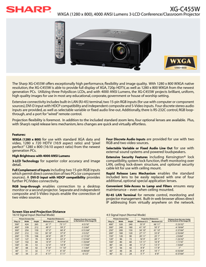 Page 1XG-C455W
WXGA (1280 x 800), 4000 ANSI Lumens 3-LCD Conference/Classroom Projector
The Sharp XG-C455W offers exceptionally high performance, flexibility and image quality.  With 1280 x 800 WXGA native 
resolution, the XG-C455W is able to provide full display of XGA, 720p HDTV, as well as 1280 x 800 WXGA from the newest 
generation  PCs.    Utilizing  three  Polysilicon  LCDs,  and  with  4000  ANSI  Lumens,  the  XG-C455W  projects  brilliant,  uniform, 
high quality images for use in most any...