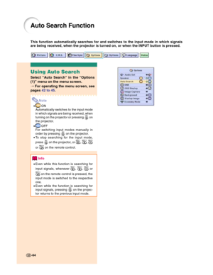 Page 66-64
Auto Search Function
This function automatically searches for and switches to the input mode in which signals
are being received, when the projector is turned on, or when the INPUT button is pressed.
-64
Using Auto Search
Select “Auto Search” in the “Options
(1)” menu on the menu screen.
➝ For operating the menu screen, see
pages 42 to 45.
Note
• ON
Automatically switches to the input mode
in which signals are being received, when
turning on the projector or pressing 
 on
the projector.
•
 OFF
For...