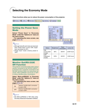 Page 71Easy to Use Functions
-69
Selecting the Economy Mode
These functions allow you to reduce the power consumption of the projector.
Setting the Power Save
Mode
Select “Power Save” in “Economy
Mode” under the “Options (1)” menu on
the menu screen.
➝ For operating the menu screen, see
pages 42 to 45.
Note
•Although lamp life and noise are improved
when “Power Save” is set to “ON”, bright-
ness decreases by 20%.
•“Power Save” mode is factory preset to
“OFF”.
Monitor Out/RS-232C
Off Function
This projector...