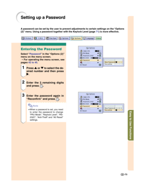 Page 75Easy to Use Functions
-73
Setting up a Password
Entering the Password
Select “Password” in the “Options (2)”
menu on the menu screen.
➝ For operating the menu screen, see
pages 42 to 45.
1Press
' '' '
' or 
" "" "
" to select the de-
sired number and then press
| || |
|.
2Enter the 3 remaining digits
and press 
.
3Enter the password again in
“Reconfirm” and press 
.
Note
•When a password is set, you need
to enter the password to change
“PRJ Mode”, “Keylock Level”,...