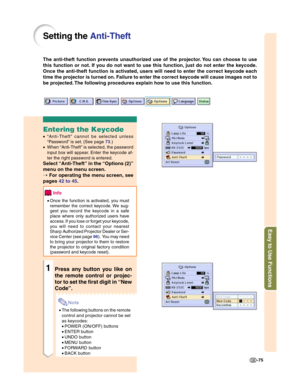 Page 77Easy to Use Functions
-75
Setting the Anti-Theft
The anti-theft function prevents unauthorized use of the projector. You can choose to use
this function or not. If you do not want to use this function, just do not enter the keycode.
Once the anti-theft function is activated, users will need to enter the correct keycode each
time the projector is turned on. Failure to enter the correct keycode will cause images not to
be projected. The following procedures explain how to use this function.
Entering the...