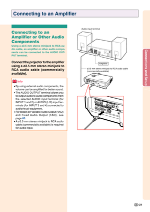 Page 25Connections and Setup
-21
Connecting to an Amplifier
Connecting to an
Amplifier or Other Audio
Components
Using a ø3.5 mm stereo minijack to RCA au-
dio cable, an amplifier or other audio compo-
nents can be connected to the AUDIO OUT-
PUT terminal.
Connect the projector to the amplifier
using a  ø3.5 mm 
stereo minijack to
RCA 
audio cable (commercially
available).
Info
• By using external audio components, the
volume can be amplified for better sound.
• The AUDIO OUTPUT terminal allows you
to output...