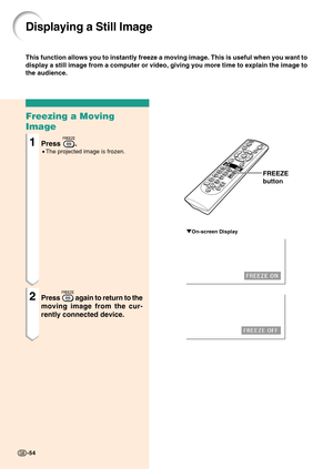 Page 5854
Freezing a Moving
Image
1Press .
•The projected image is frozen.
2Press  again to return to the
moving image from the cur-
rently connected device.
Displaying a Still Image
This function allows you to instantly freeze a moving image. This is use\
ful when you want to
display a still image from a computer or video, giving you more time to \
explain the image to
the audience.
FREEZE
button
"On-screen Display
-54 