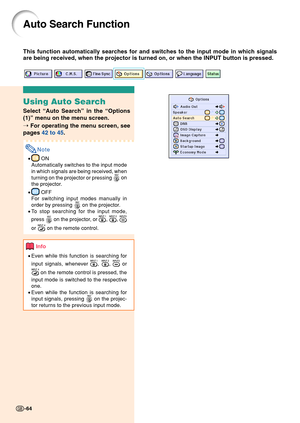 Page 68-64
Auto Search Function
This function automatically searches for and switches to the input mode \
in which signals
are being received, when the projector is turned on, or when the INPUT b\
utton is pressed.
-64
Using Auto Search
Select “Auto Search ” in the  “Options
(1) ” menu on the menu screen.
➝  For operating the menu screen, see
pages  42 to 45 .
Note
• ON
Automatically switches to the input mode
in which signals are being received, when
turning on the projector or pressing 
 on
the projector.
•...