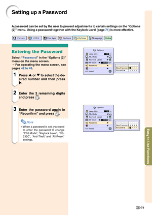 Page 77Easy to Use Functions
-73
Setting up a Password
Entering the Password
Select “Password ” in the  “Options (2) ”
menu on the menu screen.
➝  For operating the menu screen, see
pages  42 to 45 .
1Press 
'
' '
'
'  or 
"
" "
"
"  to select the de-
sired number and then press
|
| |
|
| .
2Enter the 3 remaining digits
and press 
.
3Enter the password again in
“Reconfirm ” and press 
.
Note
• When a password is set, you need
to enter the password to change
“PRJ Mode ”,...