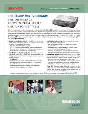 Page 1MOBILE    CONFERENCE/CLASSROOMLARGE VENUE
XG-C55X
THE SHARP NOTEVISIONC55:
THE DIFFERENCE 
BETWEEN PRESENTABLE 
AND UNFORGETTABLE.
Sharp’s exceptional, next-generation compact projector, the NotevisionC55, is a brilliant combination of compact brightness
and unrivaled versatility at a very affordable price. With its industry-leading “L” type optical system, native XGA resolution,
unprecedented theft-deterrent features, and whisper-quiet fan, the Sharp C55 helps you make presentations that consistently...