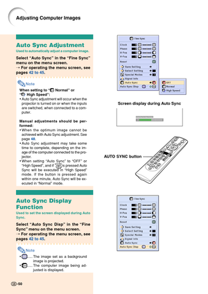 Page 54Auto Sync Adjustment
Used to automatically adjust a computer image.
Select “Auto Sync” in the “Fine Sync”
menu on the menu screen.
➝ For operating the menu screen, see
pages 42 to 45.
Note
When setting to “ Normal” or
“
 High Speed”:
•Auto Sync adjustment will occur when the
projector is turned on or when the inputs
are switched, when connected to a com-
puter.
Manual adjustments should be per-
formed:
•When the optimum image cannot be
achieved with Auto Sync adjustment. See
page 48.
•Auto Sync...
