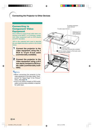 Page 24To analog component
output terminal
To audio output terminal
2ø3.5 mm stereo minijack to RCA audio cable
(commercially available)
13 RCA to 15-pin
D-sub cable (commercially available)
DVD player or
DTV* decoder
Connecting to
Component Video
Equipment
Use a 3 RCA to 15-pin D-sub cable when con-
necting to the INPUT 1 or 2 terminal, compo-
nent video equipment such as DVD players
and DTV* decoders.
*DTV is the umbrella term used to describe
the new digital television system in the United
States.
1Connect...