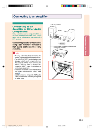 Page 25Connections and Setup
-21
Connecting to an Amplifier
Connecting to an
Amplifier or Other Audio
Components
Using a ø3.5 mm stereo minijack to RCA au-
dio cable, an amplifier or other audio compo-
nents can be connected to the AUDIO OUT-
PUT terminal.
Connect the projector to the amplifier
using a ø3.5 mm 
stereo minijack to
RCA 
audio cable (commercially
available).
Info
•By using external audio components, the
volume can be amplified for better sound.
•The AUDIO OUTPUT terminal allows you
to output audio...