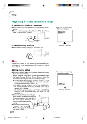 Page 36-32
When using the default setting.
On-screen Display
Projecting a Reversed/Inverted Image
Projection from behind the screen
Place a translucent screen between the projector and the au-
dience.
Reverse the image by setting “Rear” in “PRJ Mode”. See
page 71 for use of this function.
Projection using a mirror
Place a mirror (normal flat type) in front of the lens.
Info
•When using a mirror, be sure to carefully position both the pro-
jector and the mirror so the light does not shine into the eyes of...