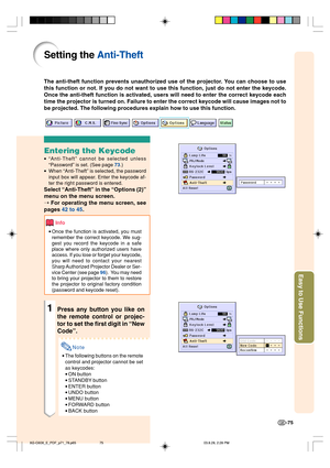 Page 79Easy to Use Functions
-75
Setting the Anti-Theft
The anti-theft function prevents unauthorized use of the projector. You can choose to use
this function or not. If you do not want to use this function, just do not enter the keycode.
Once the anti-theft function is activated, users will need to enter the correct keycode each
time the projector is turned on. Failure to enter the correct keycode will cause images not to
be projected. The following procedures explain how to use this function.
Entering the...