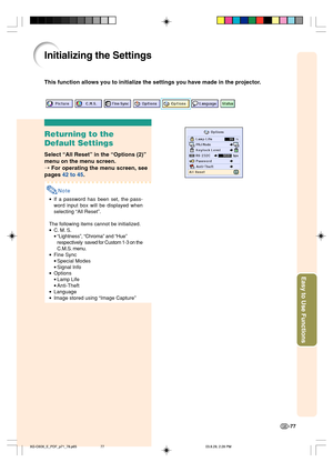 Page 81Easy to Use Functions
-77
Initializing the Settings
This function allows you to initialize the settings you have made in the projector.
Returning to the
Default Settings
Select “All Reset” in the “Options (2)”
menu on the menu screen.
➝ For operating the menu screen, see
pages 42 to 45.
Note
•If a password has been set, the pass-
word input box will be displayed when
selecting “All Reset”.
The following items cannot be initialized.
•C. M. S.
•“Lightness”, “Chroma” and “Hue”
respectivelysaved for Custom...