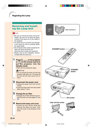 Page 90Lamp
unitBQC-XGC55X//1
User service screw
Removing and Install-
ing the Lamp Unit
Info
•Be sure to remove the lamp unit by the
handle. Be sure not to touch the glass
surface of the lamp unit or the inside of
the projector.
•To avoid injury to yourself and damage
to the lamp, be sure to carefully follow
the steps below.
•Do not loosen other screws except for the
lamp unit cover and lamp unit.
(Only the silver screws are loosened).
•Please refer to the installation manual
included with the lamp unit....