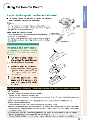 Page 17
Introduction
-13
23 (7 m)30°
30 ° 45
°
Using the Remote Control
■ The remote control can be used to control the projector
within the ranges shown in the illustration.
Note
•The signal from the remote control can be reflected off a screen
for easy operation. However, the effective distance of the signal
may differ due to the screen material.
When using the remote control:
• Ensure that you do not drop the remote control or expose it to
moisture or high temperature.
• The remote control may malfunction...