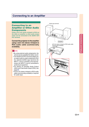 Page 25Connections and Setup
-21
Connecting to an Amplifier
Connecting to an
Amplifier or Other Audio
Components
Using a ø3.5 mm stereo minijack to RCA au-
dio cable, an amplifier or other audio compo-
nents can be connected to the AUDIO OUT-
PUT terminal.
Connect the projector to the amplifier
using a ø3.5 mm 
stereo minijack to
RCA 
audio cable (commercially
available).
Info
•By using external audio components, the
volume can be amplified for better sound.
•The AUDIO OUTPUT terminal allows you
to output audio...