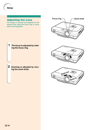 Page 30Zoom in
Zoom out
Zoom knob Focus ringAdjusting the Lens
The image is focused and adjusted to the
desired size using the focus ring or zoom
knob on the projector.
1The focus is adjusted by rotat-
ing the focus ring.
2Zooming is adjusted by mov-
ing the zoom knob.
-26
Setup 