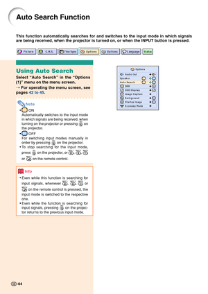 Page 68-64
Auto Search Function
This function automatically searches for and switches to the input mode in which signals
are being received, when the projector is turned on, or when the INPUT button is pressed.
-64
Using Auto Search
Select “Auto Search” in the “Options
(1)” menu on the menu screen.
➝ For operating the menu screen, see
pages 42 to 45.
Note
• ON
Automatically switches to the input mode
in which signals are being received, when
turning on the projector or pressing 
 on
the projector.
•
 OFF
For...