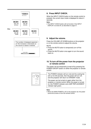 Page 24E-24
8. Press INPUT CHECK.
When the INPUT CHECK button on the remote control is
pressed, the current input mode is displayed for about 4
seconds.
Note:
·The INPUT CHECK button will not function if the INPUT
DISPLAY is turned off, as described on page 31.
9. Adjust the volume.
Press the VOLUME UP-DOWN buttons on the projector
or on the remote control to adjust the volume.
MUTE
·Press the MUTE button to temporarily turn off the
sound.
·Press the MUTE button once again to turn the sound
back on.
10. To turn...