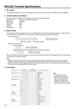 Page 35E-35
1. PC control
The personal computer can control the projector by connecting the two via an RS-232C cable (not supplied).
2. Communication conditions
Set the serial port settings of the computer to match that of the table below.
Signal format: Conforms to RS-232C standard.
Baud rate: 9,600 bps
Data length: 8 bits
Parity bit: NON
Stop bit: 1 bit
Flow control: None
3. Basic format
Commands from the computer are sent in the following order: command, parameter, and return code. After the
unit processes...