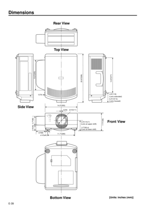 Page 39E-39
3.7(95)
ON/OFF
POWER
LAMP
TEMP.
14.0(355)
14.8(377)20.8(528)
7.7(195)
11.7(296)
0.2(6) 0.2(4)
ø4.4(ø111)
ø1.8(ø45) 3.5(89)
4.5(116.7)
13.2(335)
1.8(46)3.7(93.4)4.6(118)
4.2(107.5)
Rear View
Dimensions
(Lens at upper shift)
(Lens at lower shift)(Lens extended)
(Lens housed)Front View Side View
Bottom View
[Units: inches (mm)]
Top View 
