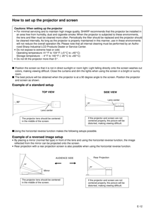 Page 12E-12
How to set up the projector and screen
Cautions: When setting up the projector
·For minimal servicing and to maintain high image quality, SHARP recommends that this projector be installed in
an area free from humidity, dust and cigarette smoke. When the projector is subjected to these environments,
the lens and filter must be cleaned more often. Periodically the filter should be replaced and the projector should
be cleaned internally. As long as the projector is properly maintained in this manner,...