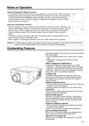 Page 4E-4
Notes on Operation
About the Temperature Monitor Function:
¥ If the projector starts to overheat due to set-up problems or a dirty air filter, ÒTEMP.Ó will flash in
the upper-left corner of the picture. If the temperature continues to rise, then the lamp will turn
off, the TEMPERATURE WARNING indicator will flash, and after a 90-second cooling-off
period the power will shut off. Refer to page 32, ÒMaintenance Indicators,Ó when the ÒTEMP.Ó
warning appears in the picture.
About the Lamp Monitor...