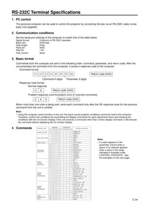 Page 34E-34
1. PC control
The personal computer can be used to control the projector by connecting the two via an RS-232C cable (cross
type) (not supplied).
2. Communication conditions
Set the serial port settings of the computer to match that of the table below.
Signal format: Conforms to RS-232C standard.
Baud rate: 9,600 bps
Data length: 8 bits
Parity bit: NON
Stop bit: 1 bit
Flow control: None
3. Basic format
Commands from the computer are sent in the following order: command, parameter, and return code....