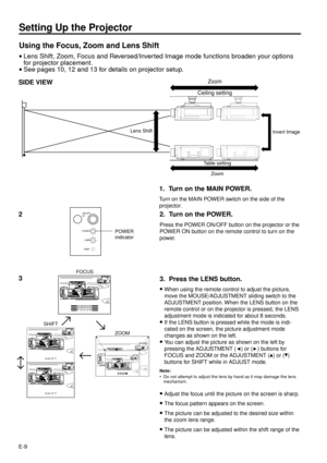 Page 9E-9
Setting Up the Projector
Using the Focus, Zoom and Lens Shift
·Lens Shift, Zoom, Focus and Reversed/Inverted Image mode functions broaden your options
for projector placement.
·See pages 10, 12 and 13 for details on projector setup.
SIDE VIEW
Lens Shift
Zoom
Ceiling setting
Invert Image
Table setting
Zoom
3. Press the LENS button.
·
When using the remote control to adjust the picture,
move the MOUSE/ADJUSTMENT sliding switch to the
ADJUSTMENT position. When the LENS button on the
remote control or on...