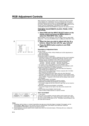 Page 13XG-E690UB (E)/pp. 13-16 G. K. Associates, Tokyo
E-13When displaying computer patterns which repeat every other dot (tiling,
vertical stripes, etc.), interference may occur between the LCD pixels,
causing flickering, vertical stripes, or contrast irregularities in portions of
the screen. Should this occur, use the ADJUSTMENT 
§/
©buttons on the
remote control for HORIZONTAL (LEFT/RIGHT) and VERTICAL
(UP/DOWN) POSITION ADJUSTMENTS to adjust for the optimum picture.
RGB INPUT ADJUSTMENTS (CLOCK, PHASE,...