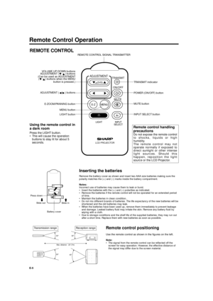 Page 5XG-E690UB (E)/pp. 05-08 G. K. Associates, Tokyo
E-5
Remote Control Operation
Inserting the batteries
Remove the battery cover as shown and insert two AAA size batteries making sure the
polarity matches the (+) and (–) marks inside the battery compartment.
Notes:
Incorrect use of batteries may cause them to leak or burst.
• Insert the batteries with the (+) and (–) polarities as indicated.
• Remove the batteries if the remote control will not be operated for an extended period
of time.
• Maintain the...