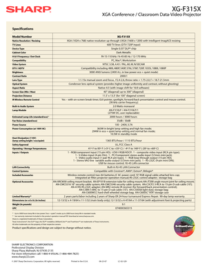 Page 2XG-F315X
XGA Conference / Classroom Data-Video Projector
SHARP ELECTRONICS CORPORATION
Professional Display Division
Sharp Plaza, Mahwah, NJ 07430-2135
For more information call: 1-866-4-VISUAL (1-866-484-7825)
www.sharpLCD.com
© 2007 Sharp Electronics Corporation. All rights reserved. Printed in the U.S.A. 08-23-07                        LC-02-329
Specifications
Model Number XG-F315X
Native Resolution / ResizingXGA (1024 x 768) native resolution up through UXGA (1600 x 1200) with Intelligent ImagACE...