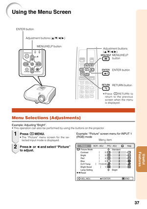 Page 4137
Useful
Features
Using the Menu Screen
Menu Selections (Adjustments)
Example: Adjusting “Bright”.• This operation can also be performed by using the buttons on the projector.
Press BMENU.• The “Picture” menu screen for the se-
lected input mode is displayed.
Adjustment buttons
(P/R/O/Q)
Example: “Picture” screen menu for INPUT 1
(RGB) mode
Press Q or O and select “Picture”
to adjust.
1
2
ENTER button
RETURN button
Menu item
Picture
Picture Mode
Contrast 0
0
0
0
K 7500SCR - ADJ PRJ - ADJ Help...