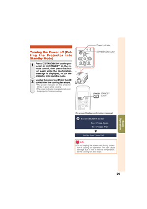 Page 3329
Basic
Operation
On-screen Display (confirmation message)
Turning the Power off (Put-
ting the Projector into
Standby Mode)
• Do not unplug the power cord during projec-
tion or cooling fan operation. This can cause
damage due to rise in internal temperature,
as the cooling fan also stops.
Info
R
STANDBY
button
Power indicator
STANDBY/ON button
1
2Press SSTANDBY/ON on the pro-
jector or eSTANDBY on the re-
mote control, then press that but-
ton again while the confirmation
message is displayed, to put...