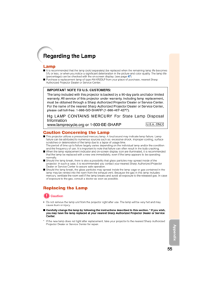 Page 5955
Appendix
Regarding the Lamp
LampIt is recommended that the lamp (sold separately) be replaced when the remaining lamp life becomes
5% or less, or when you notice a significant deterioration in the picture and color quality. The lamp life
(percentage) can be checked with the on-screen display. (see page 47)
Purchase a replacement lamp of type AN-XR20LP from your place of purchase, nearest Sharp
Authorized Projector Dealer or Service Center.
Caution Concerning the LampThis projector utilizes a...