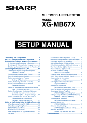 Page 1MODEL
XG-MB67X
MULTIMEDIA PROJECTOR
SETUP MANUAL
Connecting Pin Assignments............................ 2
RS-232C Specifications and  Commands.......... 3
Setting up the Projector Network Environment ...7
1. Connecting the Projector to  a Computer............ 8
2. Setting an IP Address  for the Computer ............ 9
3. Setting up a Network Connection for the Projector ..11
Controlling the Projector  via LAN.................... 13
Controlling the Projector Using Internet Explorer
(Version 5.0  or...