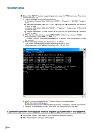 Page 30-30
\Check if the “TCP/IP” protocol is operating correctly using the “PING” command. Also, check
if an IP address is set.
1. Open a command prompt (MS-DOS Prompt).
•In the case of Windows
® 98 or 98SE: click “START”  ➔ “Programs”  ➔ “MS-DOS Prompt” in
order.
• In the case of Windows
® Me: click “START”  ➔ “Programs”  ➔ “Accessories”  ➔ “MS-DOS
Prompt” in order.
• In the case of Windows
® 2000: click “START”  ➔ “Programs”  ➔ “Accessories”  ➔ “Command
Prompt” in order.
• In the case of Windows
® XP: click...