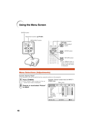 Page 4440
Using the Menu Screen
Menu Selections (Adjustments)
Example: Adjusting “Bright”.• This operation can also be performed by using the buttons on the projector.
Press BMENU.• The “Picture” menu screen for the se-
lected input mode is displayed.
Adjustment buttons
(P/R/O/Q)
Example: “Picture” screen menu for INPUT 1
(RGB) mode
Press Q or O and select “Picture”
to adjust.
1
2
ENTER button
RETURN button
Menu item
Picture Mode
Contrast 0
0
0
0
K 7500
BrightRedBlue
1CLR TempBright Boost
Lamp SettingStandard...